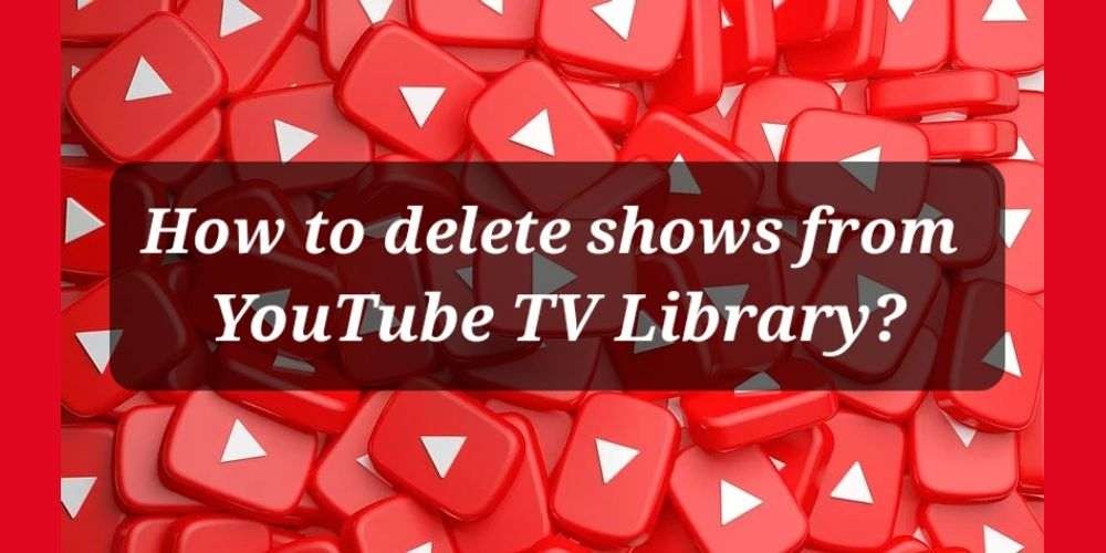 how to delete shows from youtube tv library.