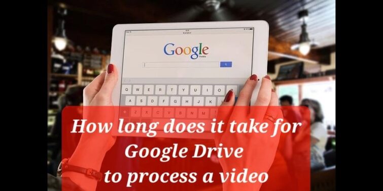How Long Does It Take For Google Drive To Process A Video